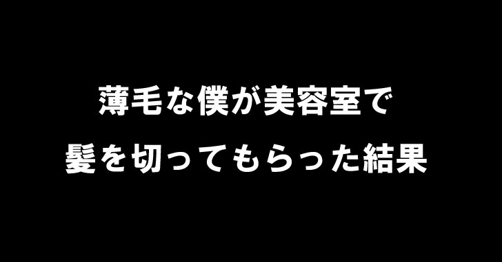 薄毛・ハゲで患う40代のおじさんが美容室で『お任せで』と頼んだ結果